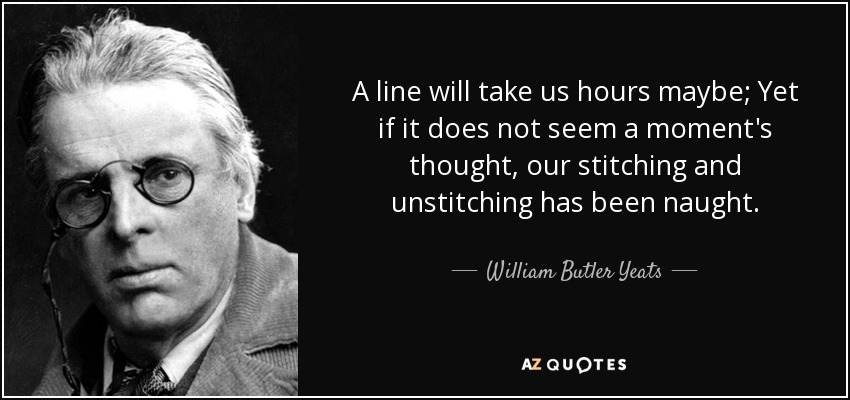 A line will take us hours maybe; Yet if it does not seem a moment's thought, our stitching and unstitching has been naught. - William Butler Yeats
