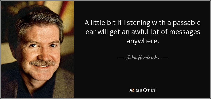 A little bit if listening with a passable ear will get an awful lot of messages anywhere. - John Hendricks