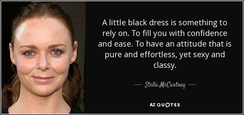 A little black dress is something to rely on. To fill you with confidence and ease. To have an attitude that is pure and effortless, yet sexy and classy. - Stella McCartney