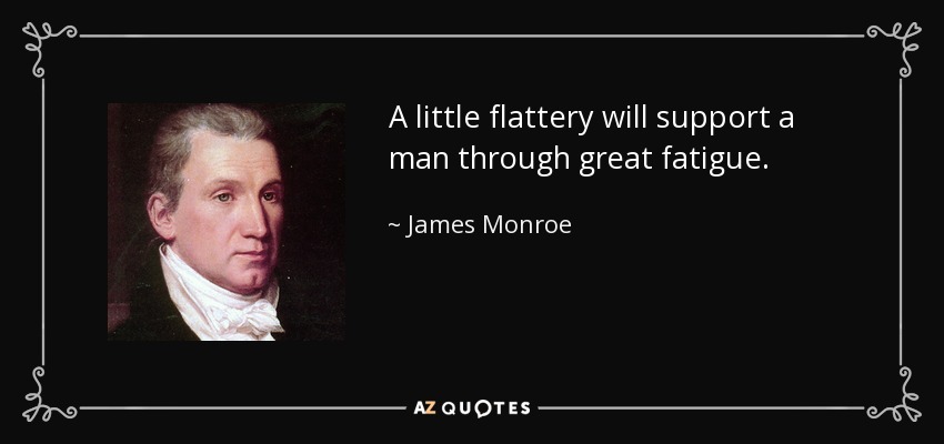 A little flattery will support a man through great fatigue. - James Monroe