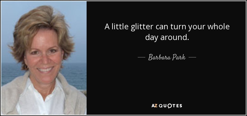 A little glitter can turn your whole day around. - Barbara Park