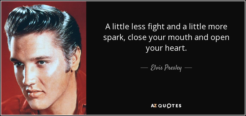 A little less fight and a little more spark, close your mouth and open your heart. - Elvis Presley