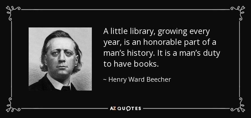A little library, growing every year, is an honorable part of a man’s history. It is a man’s duty to have books. - Henry Ward Beecher