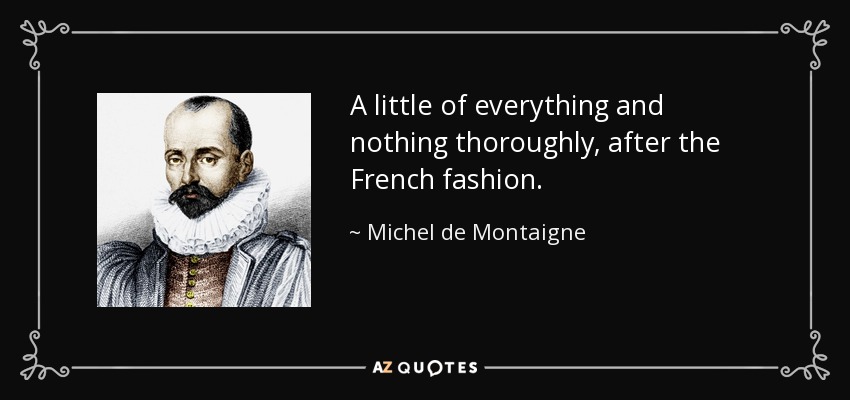 A little of everything and nothing thoroughly, after the French fashion. - Michel de Montaigne