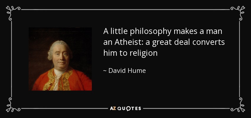 A little philosophy makes a man an Atheist: a great deal converts him to religion - David Hume