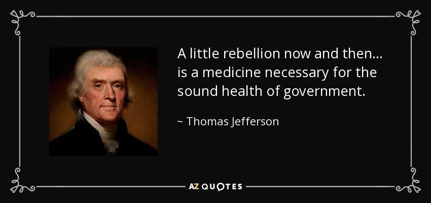 A little rebellion now and then... is a medicine necessary for the sound health of government. - Thomas Jefferson