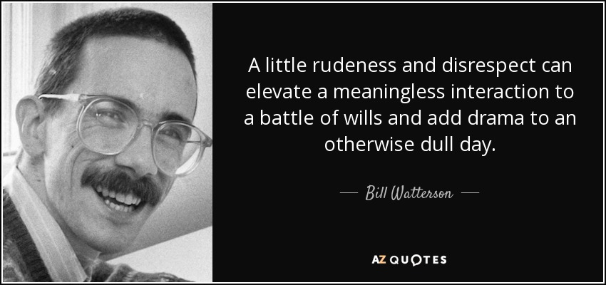 A little rudeness and disrespect can elevate a meaningless interaction to a battle of wills and add drama to an otherwise dull day. - Bill Watterson
