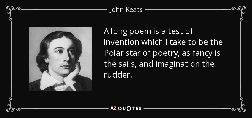 A long poem is a test of invention which I take to be the Polar star of poetry, as fancy is the sails, and imagination the rudder. - John Keats