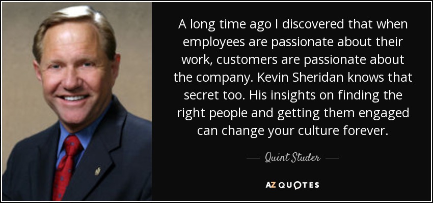 A long time ago I discovered that when employees are passionate about their work, customers are passionate about the company. Kevin Sheridan knows that secret too. His insights on finding the right people and getting them engaged can change your culture forever. - Quint Studer