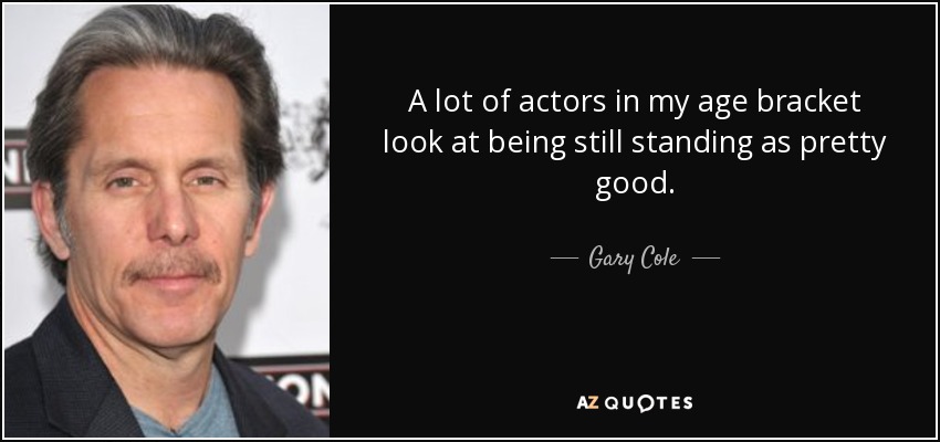 A lot of actors in my age bracket look at being still standing as pretty good. - Gary Cole