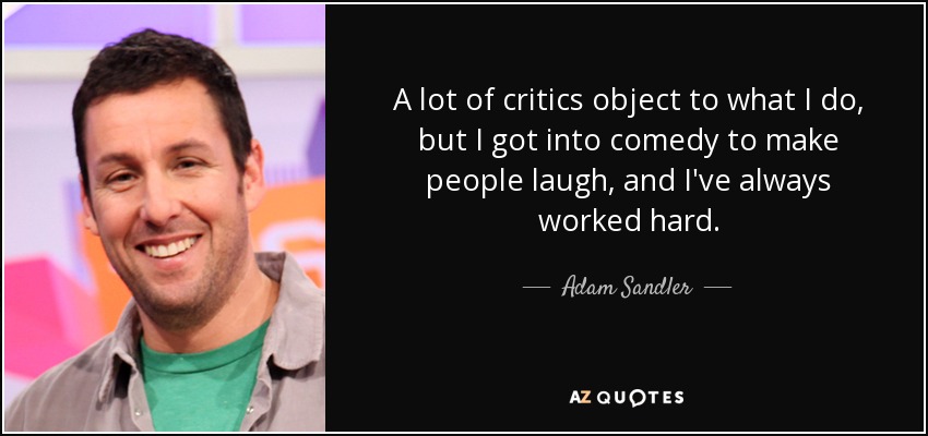 A lot of critics object to what I do, but I got into comedy to make people laugh, and I've always worked hard. - Adam Sandler