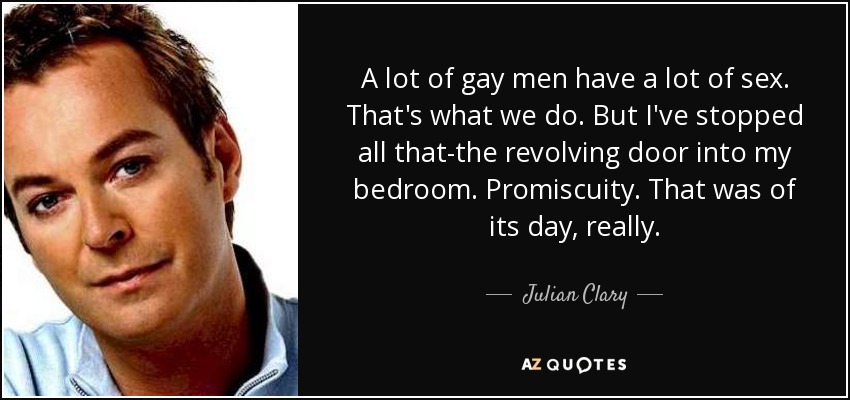 A lot of gay men have a lot of sex. That's what we do. But I've stopped all that-the revolving door into my bedroom. Promiscuity. That was of its day, really. - Julian Clary