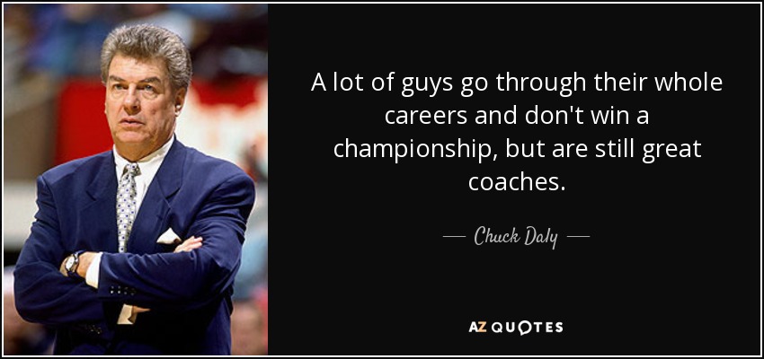 A lot of guys go through their whole careers and don't win a championship, but are still great coaches. - Chuck Daly