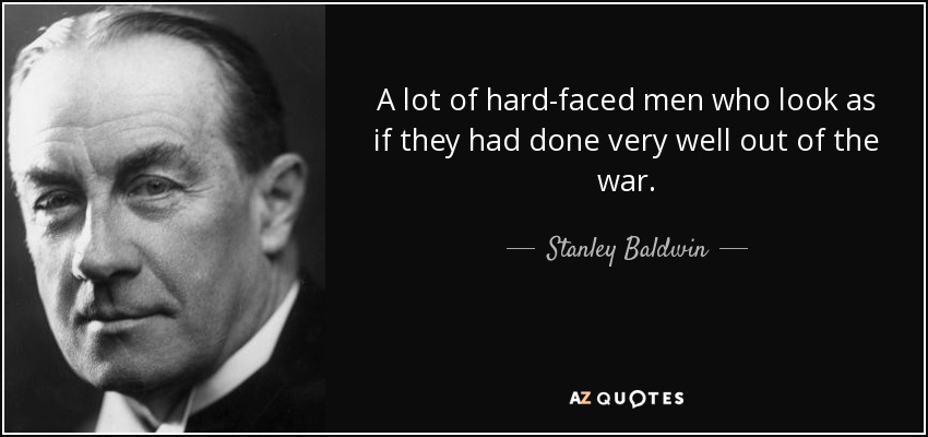 A lot of hard-faced men who look as if they had done very well out of the war. - Stanley Baldwin