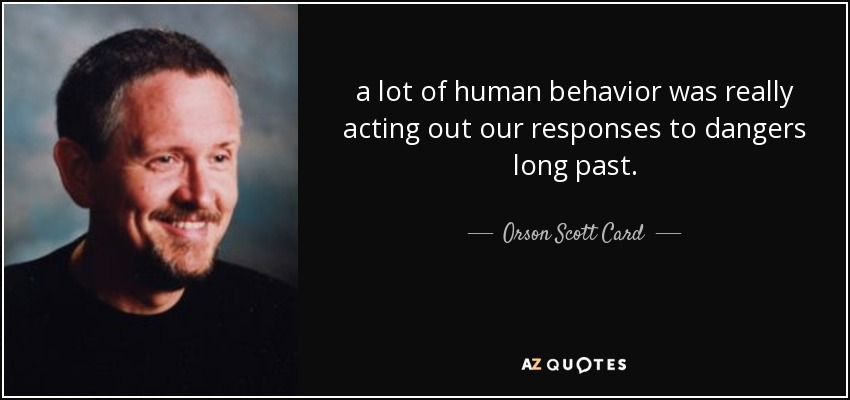 a lot of human behavior was really acting out our responses to dangers long past. - Orson Scott Card