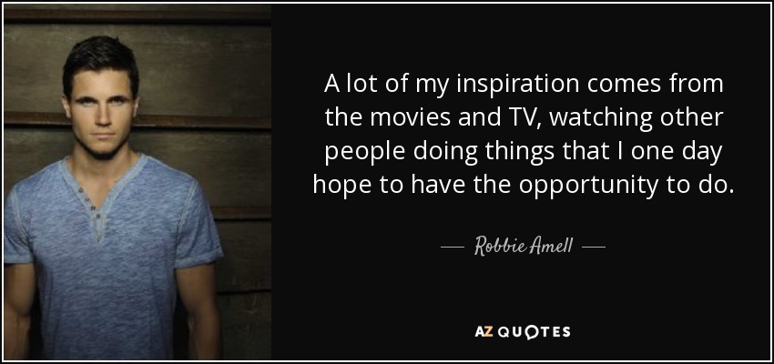 A lot of my inspiration comes from the movies and TV, watching other people doing things that I one day hope to have the opportunity to do. - Robbie Amell