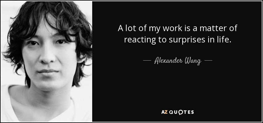 A lot of my work is a matter of reacting to surprises in life. - Alexander Wang
