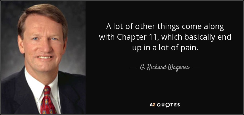 A lot of other things come along with Chapter 11, which basically end up in a lot of pain. - G. Richard Wagoner, Jr.