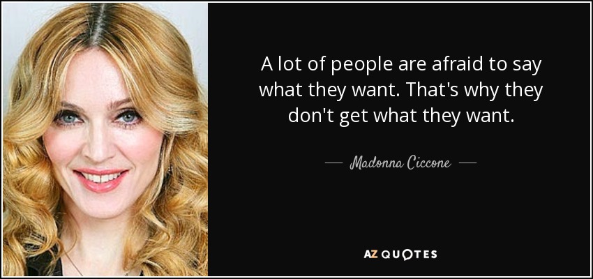 A lot of people are afraid to say what they want. That's why they don't get what they want. - Madonna Ciccone