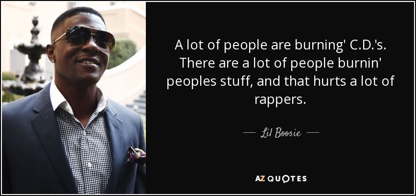 A lot of people are burning' C.D.'s. There are a lot of people burnin' peoples stuff, and that hurts a lot of rappers. - Lil Boosie