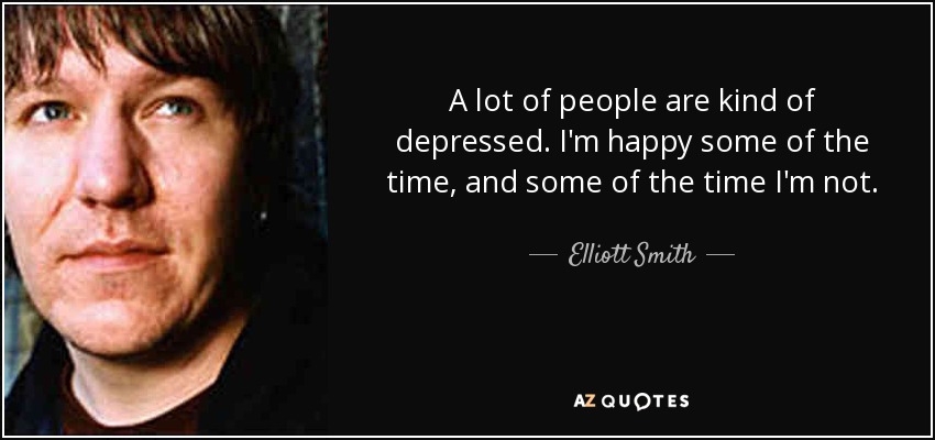 A lot of people are kind of depressed. I'm happy some of the time, and some of the time I'm not. - Elliott Smith