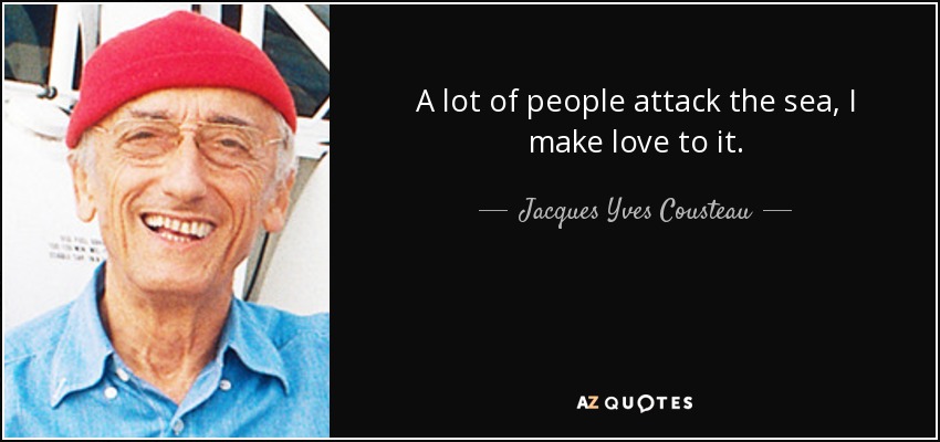 A lot of people attack the sea, I make love to it. - Jacques Yves Cousteau