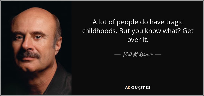 A lot of people do have tragic childhoods. But you know what? Get over it. - Phil McGraw