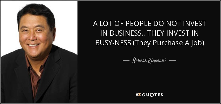 A LOT OF PEOPLE DO NOT INVEST IN BUSINESS.. THEY INVEST IN BUSY-NESS (They Purchase A Job) - Robert Kiyosaki