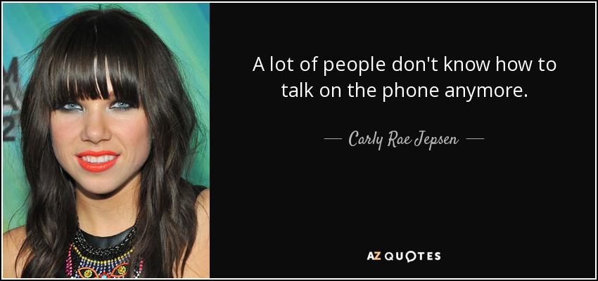 A lot of people don't know how to talk on the phone anymore. - Carly Rae Jepsen
