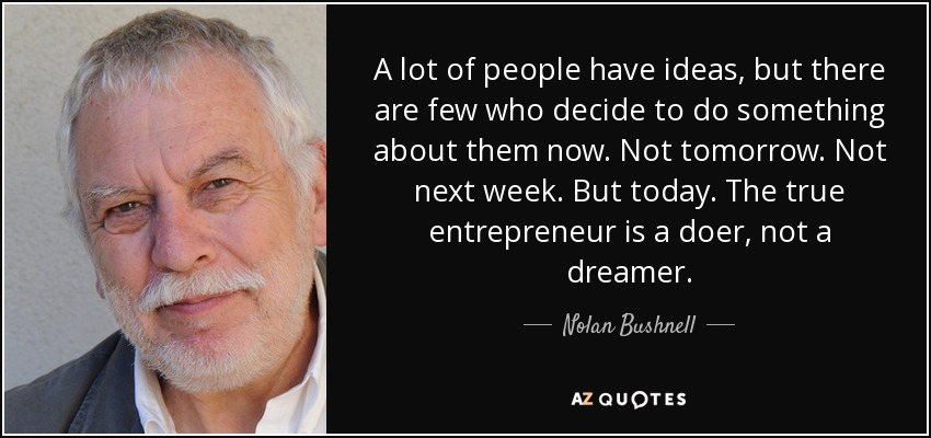 A lot of people have ideas, but there are few who decide to do something about them now. Not tomorrow. Not next week. But today. The true entrepreneur is a doer, not a dreamer. - Nolan Bushnell
