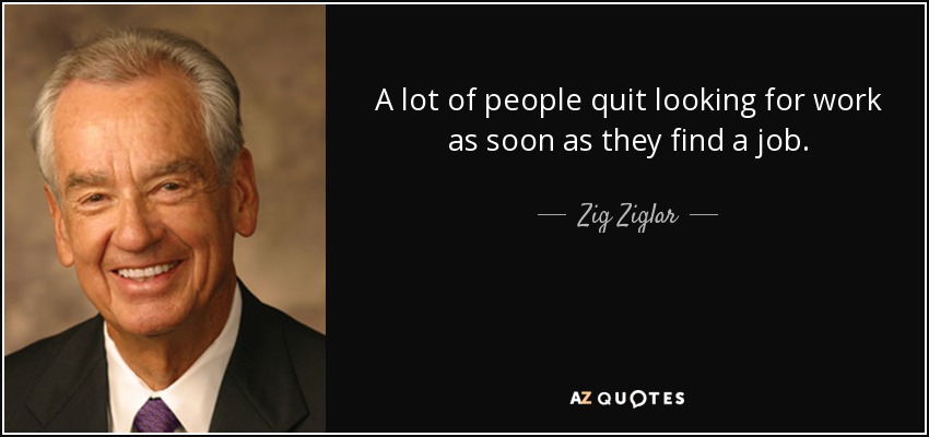 A lot of people quit looking for work as soon as they find a job. - Zig Ziglar