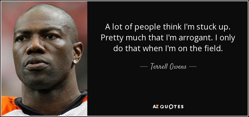 A lot of people think I'm stuck up. Pretty much that I'm arrogant. I only do that when I'm on the field. - Terrell Owens