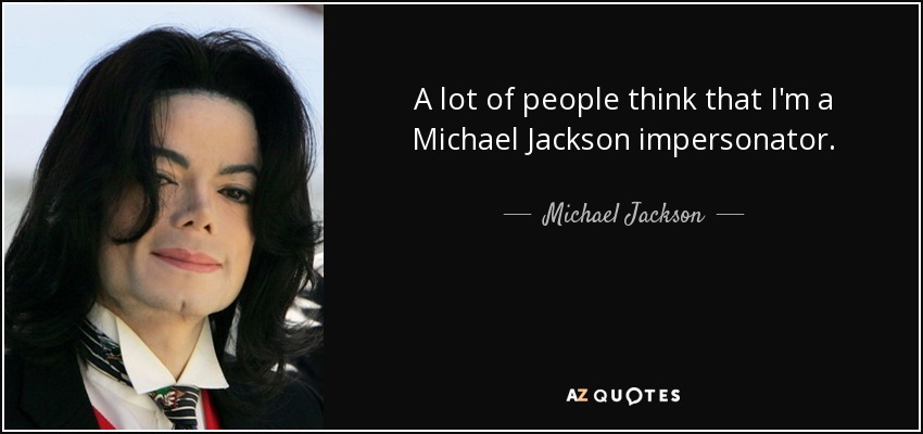 A lot of people think that I'm a Michael Jackson impersonator. - Michael Jackson