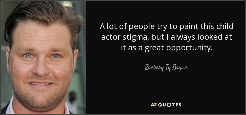 A lot of people try to paint this child actor stigma, but I always looked at it as a great opportunity. - Zachery Ty Bryan