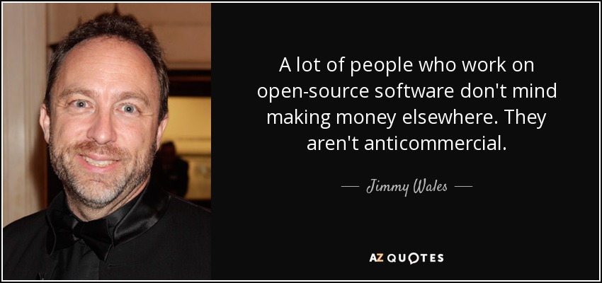 A lot of people who work on open-source software don't mind making money elsewhere. They aren't anticommercial. - Jimmy Wales