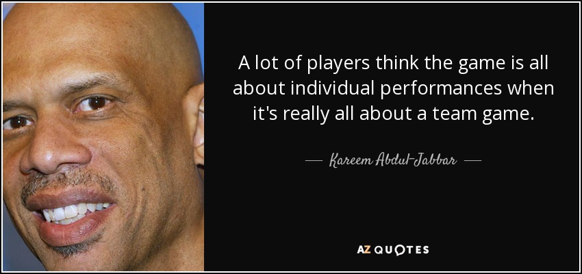A lot of players think the game is all about individual performances when it's really all about a team game. - Kareem Abdul-Jabbar