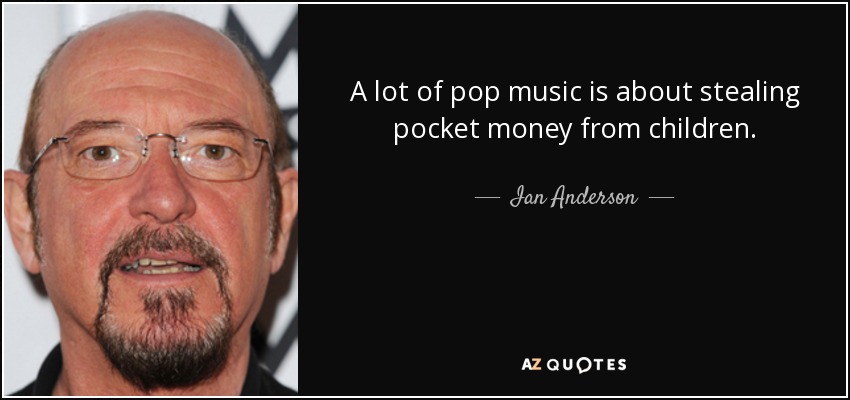 A lot of pop music is about stealing pocket money from children. - Ian Anderson