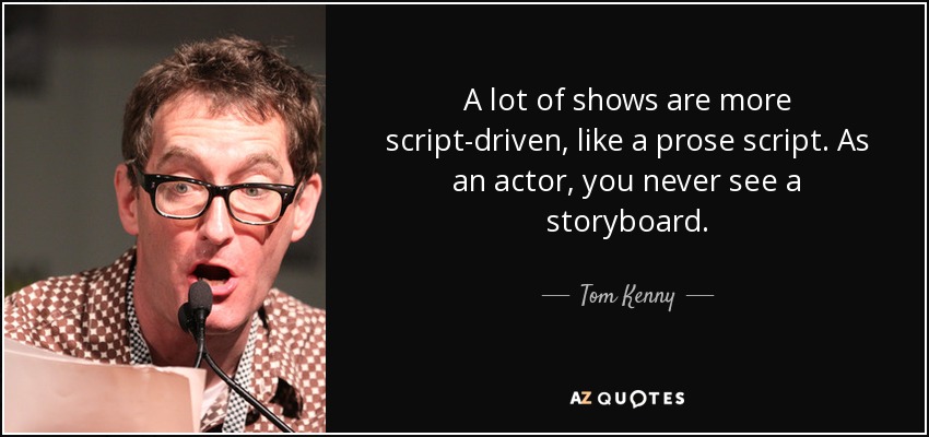 A lot of shows are more script-driven, like a prose script. As an actor, you never see a storyboard. - Tom Kenny