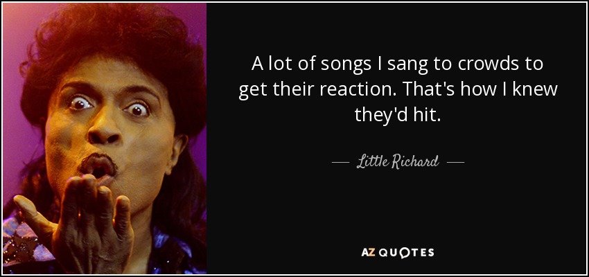 A lot of songs I sang to crowds to get their reaction. That's how I knew they'd hit. - Little Richard