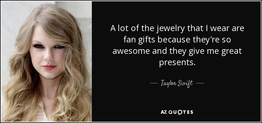 A lot of the jewelry that I wear are fan gifts because they're so awesome and they give me great presents. - Taylor Swift