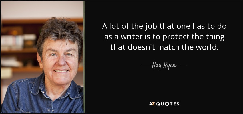 A lot of the job that one has to do as a writer is to protect the thing that doesn't match the world. - Kay Ryan