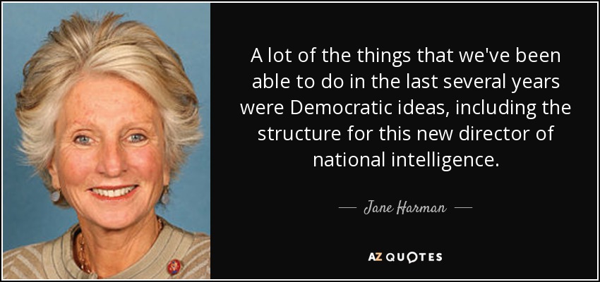 A lot of the things that we've been able to do in the last several years were Democratic ideas, including the structure for this new director of national intelligence. - Jane Harman