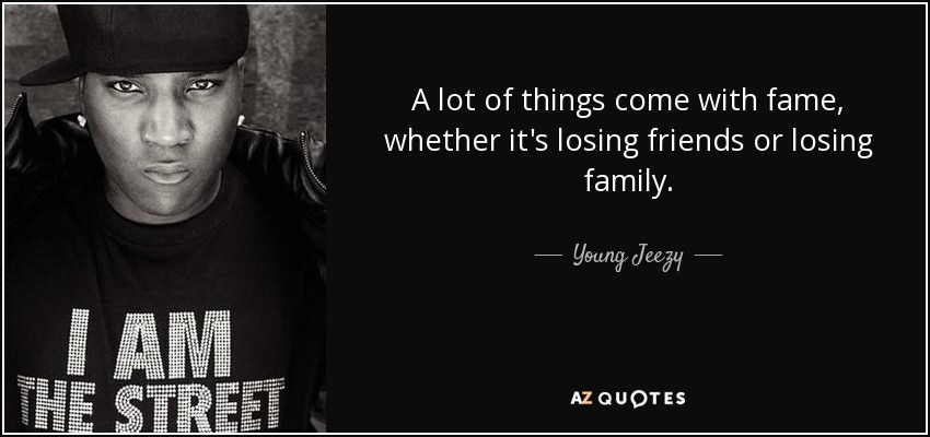 A lot of things come with fame, whether it's losing friends or losing family. - Young Jeezy