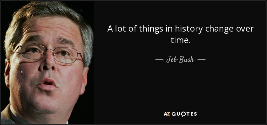 A lot of things in history change over time. - Jeb Bush