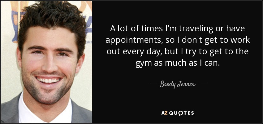 A lot of times I'm traveling or have appointments, so I don't get to work out every day, but I try to get to the gym as much as I can. - Brody Jenner