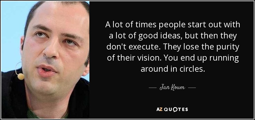 A lot of times people start out with a lot of good ideas, but then they don't execute. They lose the purity of their vision. You end up running around in circles. - Jan Koum