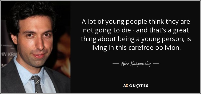 A lot of young people think they are not going to die - and that's a great thing about being a young person, is living in this carefree oblivion. - Alex Karpovsky