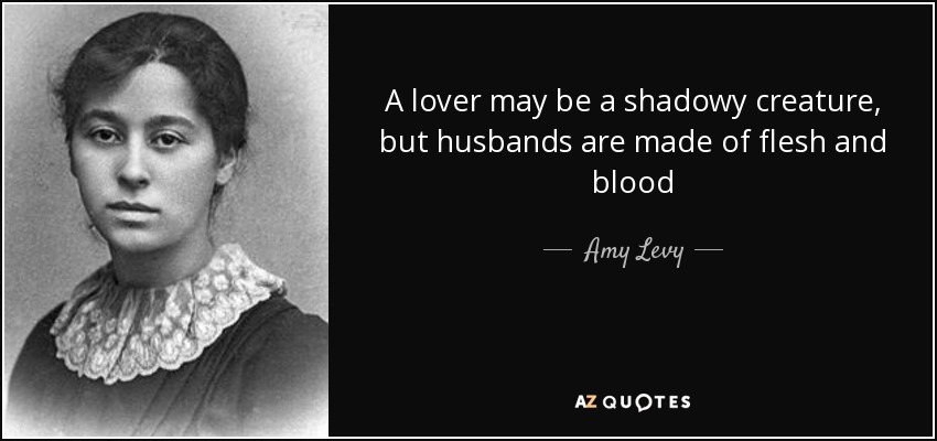 A lover may be a shadowy creature, but husbands are made of flesh and blood - Amy Levy