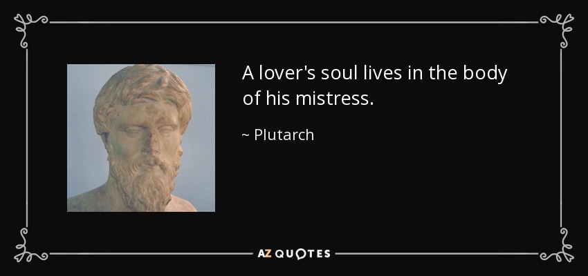 A lover's soul lives in the body of his mistress. - Plutarch