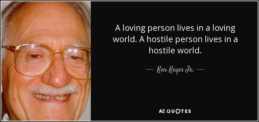 A loving person lives in a loving world. A hostile person lives in a hostile world. - Ken Keyes Jr.